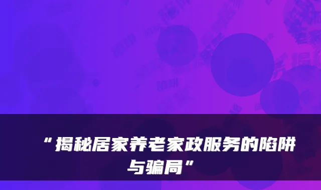 “揭秘居家养老家政服务的陷阱与骗局”