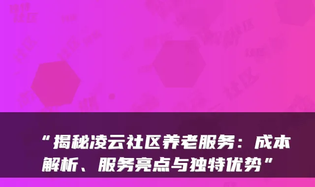 “揭秘凌云社区养老服务：成本解析、服务亮点与独特优势”