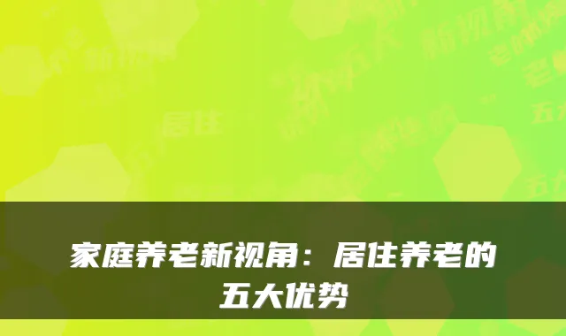 家庭养老新视角:居住养老的五大优势