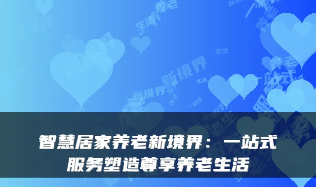 智慧居家养老新境界:一站式服务塑造尊享养老生活