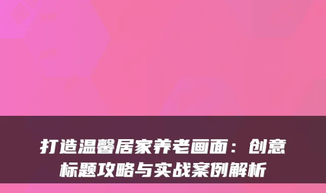 打造温馨居家养老画面:创意标题攻略与实战案例解析