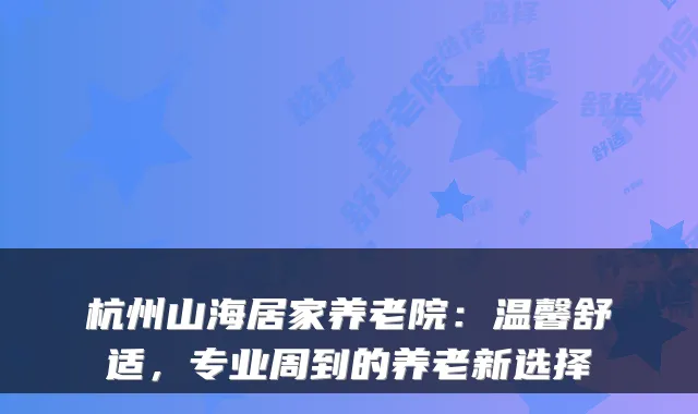 杭州山海居家养老院:温馨舒适,专业周到的养老新选择