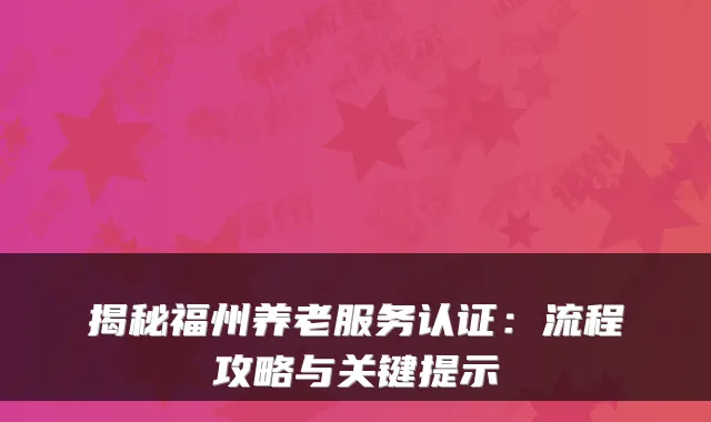 揭秘福州养老服务认证：流程攻略与关键提示