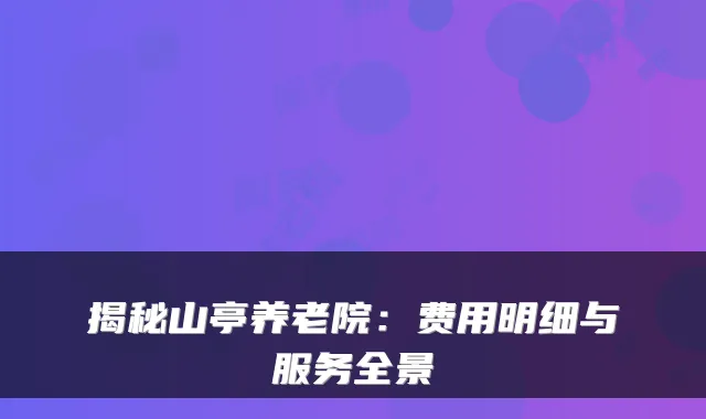 揭秘山亭养老院：费用明细与服务全景