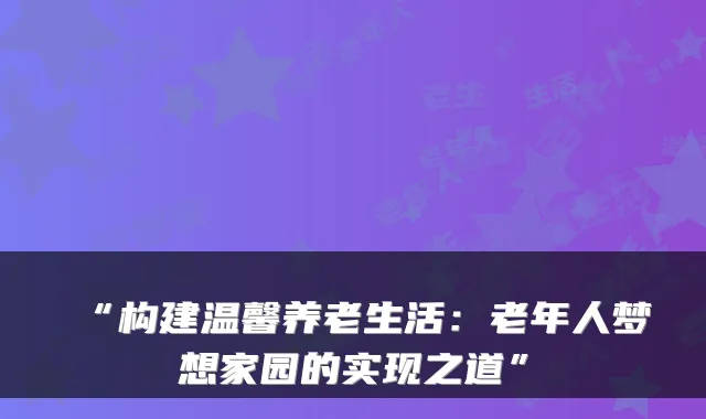 “构建温馨养老生活：老年人梦想家园的实现之道”