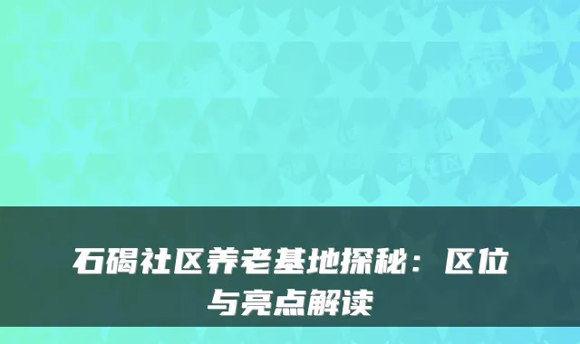 石碣社区养老基地探秘:区位与亮点解读