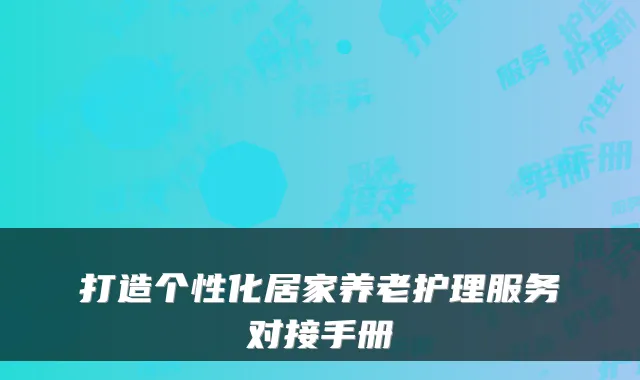 打造个性化居家养老护理服务对接手册