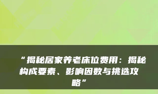 “揭秘居家养老床位费用:揭秘构成要素、影响因数与挑选攻略”