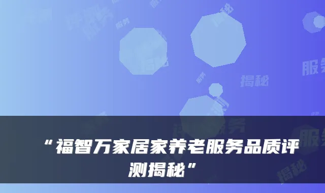 “福智万家居家养老服务品质评测揭秘”