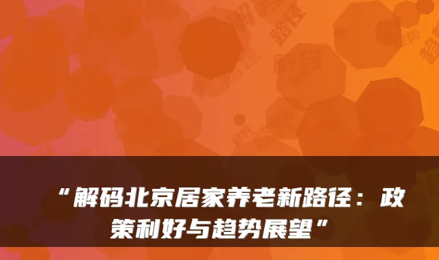 “解码北京居家养老新路径:政策利好与趋势展望”