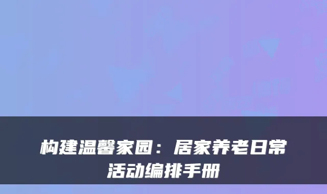 构建温馨家园:居家养老日常活动编排手册