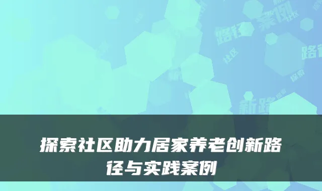 探索社区助力居家养老创新路径与实践案例