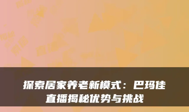 探索居家养老新模式:巴玛佳直播揭秘优势与挑战