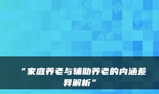 “家庭养老与辅助养老的内涵差异解析”