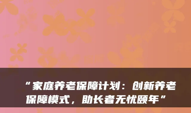 “家庭养老保障计划:创新养老保障模式,助长者无忧颐年”