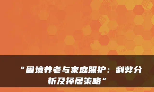 “困境养老与家庭照护：利弊分析及择居策略”