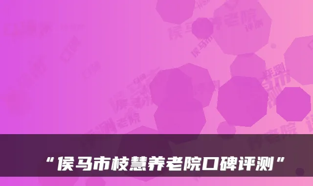 “侯马市枝慧养老院口碑评测”