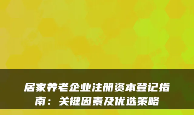 居家养老企业注册资本登记指南:关键因素及优选策略