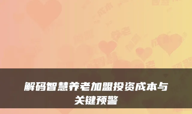 解码智慧养老加盟投资成本与关键预警