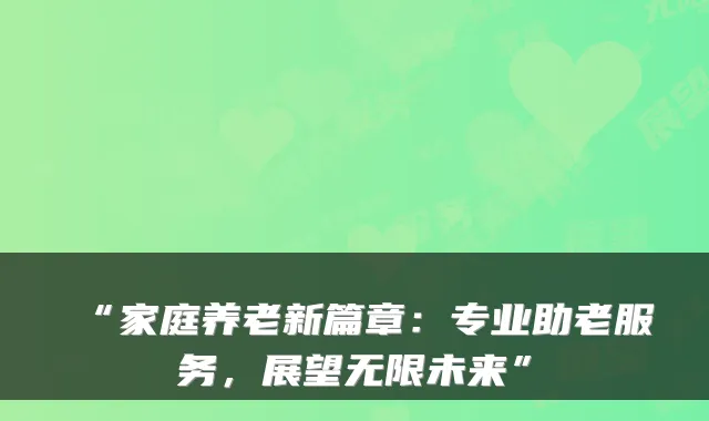 “家庭养老新篇章:专业助老服务,展望无限未来”