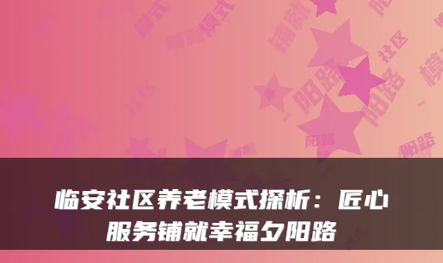 临安社区养老模式探析：匠心服务铺就幸福夕阳路