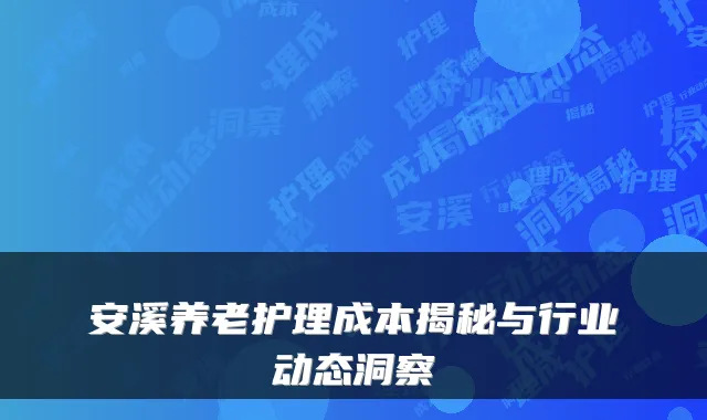 安溪养老护理成本揭秘与行业动态洞察
