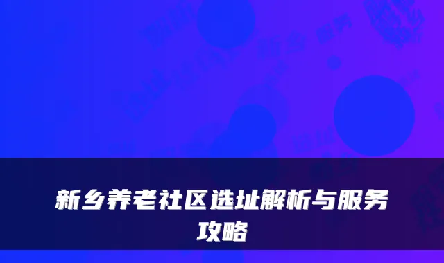 新乡养老社区选址解析与服务攻略