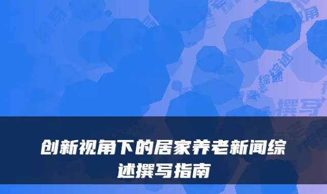 创新视角下的居家养老新闻综述撰写指南