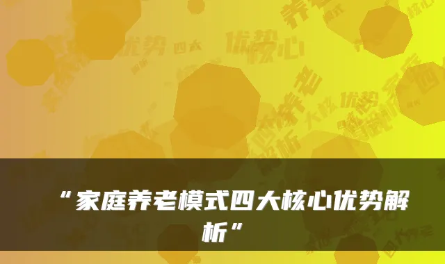 “家庭养老模式四大核心优势解析”