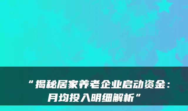 “揭秘居家养老企业启动资金:月均投入明细解析”