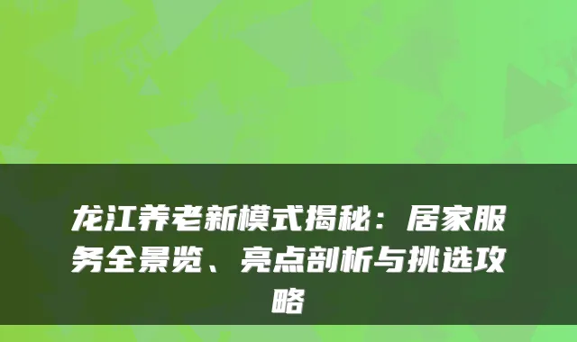 龙江养老新模式揭秘：居家服务全景览、亮点剖析与挑选攻略