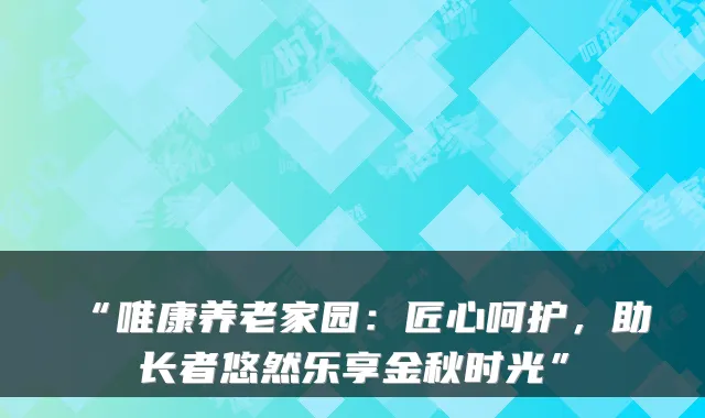 “唯康养老家园:匠心呵护,助长者悠然乐享金秋时光”