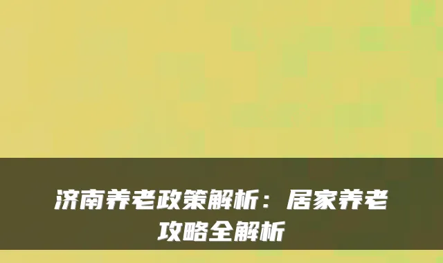 济南养老政策解析：居家养老攻略全解析