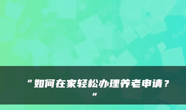 “如何在家轻松办理养老申请？”