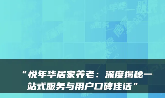 “悦年华居家养老:深度揭秘一站式服务与用户口碑佳话”