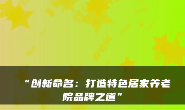 “创新命名：打造特色居家养老院品牌之道”