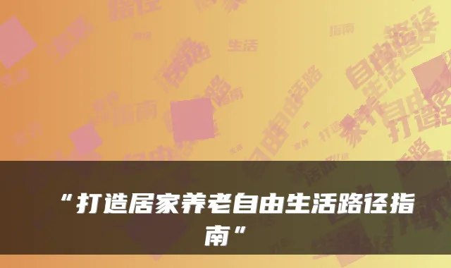 “打造居家养老自由生活路径指南”