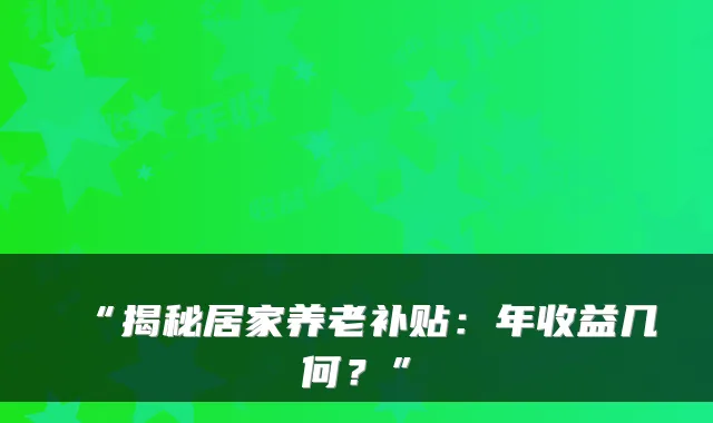 “揭秘居家养老补贴:年收益几何?”