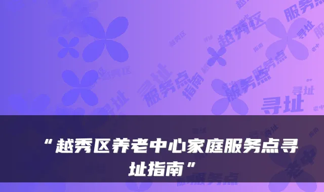 “越秀区养老中心家庭服务点寻址指南”