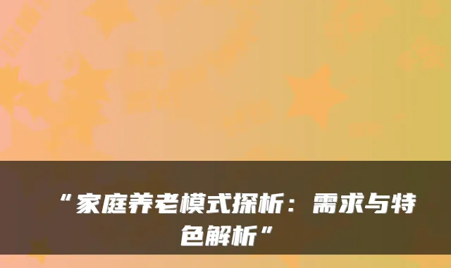 “家庭养老模式探析:需求与特色解析”