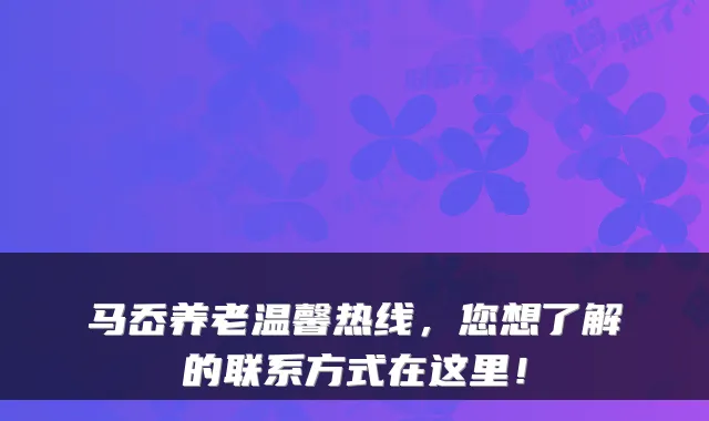 马岙养老温馨热线,您想了解的联系方式在这里!