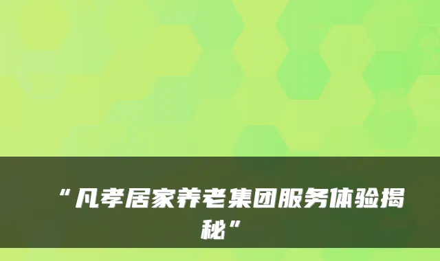 “凡孝居家养老集团服务体验揭秘”
