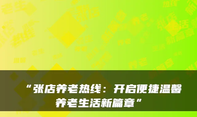 “张店养老热线：开启便捷温馨养老生活新篇章”