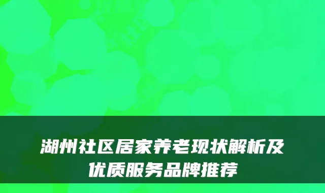 湖州社区居家养老现状解析及优质服务品牌推荐