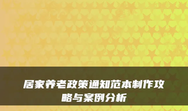 居家养老政策通知范本制作攻略与案例分析