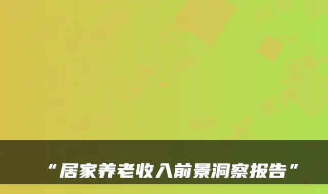“居家养老收入前景洞察报告”