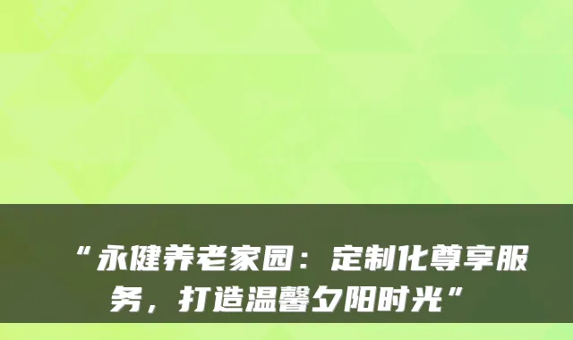 “永健养老家园：定制化尊享服务，打造温馨夕阳时光”
