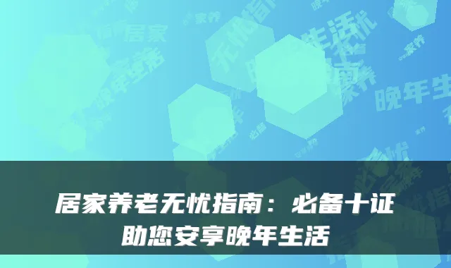 居家养老无忧指南:必备十证助您安享晚年生活
