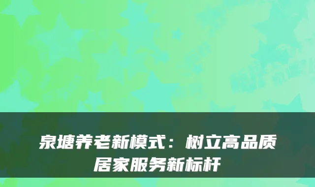 泉塘养老新模式：树立高品质居家服务新标杆