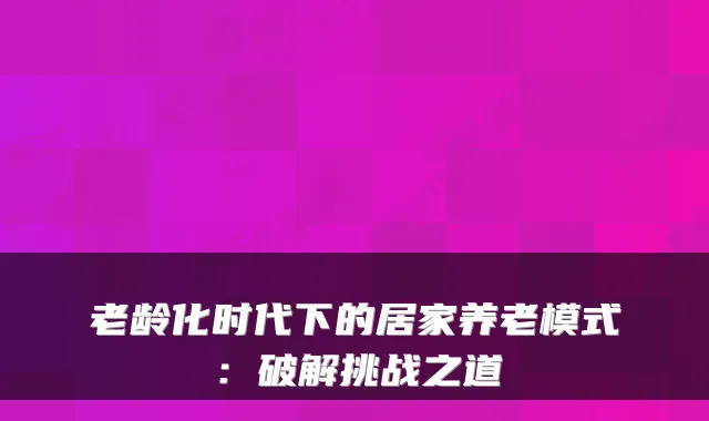 老龄化时代下的居家养老模式：破解挑战之道